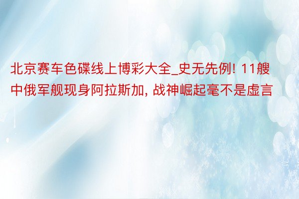北京赛车色碟线上博彩大全_史无先例! 11艘中俄军舰现身阿拉斯加, 战神崛起毫不是虚言