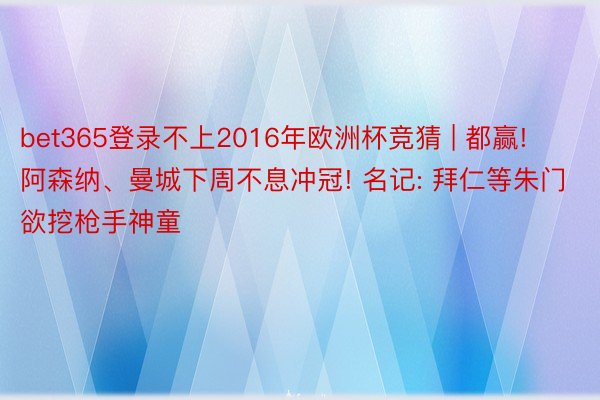 bet365登录不上2016年欧洲杯竞猜 | 都赢! 阿森纳、曼城下周不息冲冠! 名记: 拜仁等朱门欲挖枪手神童