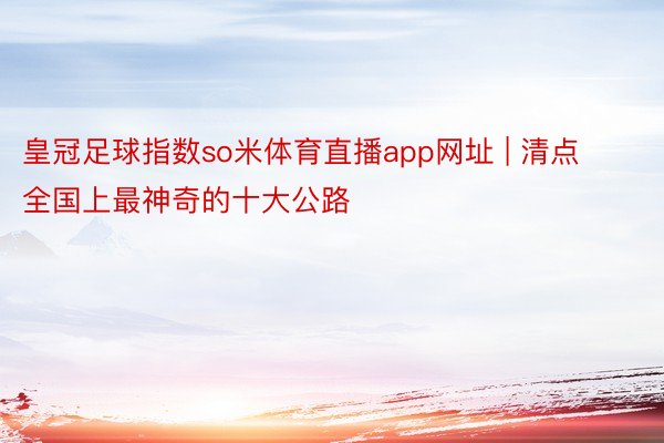 皇冠足球指数so米体育直播app网址 | 清点全国上最神奇的十大公路