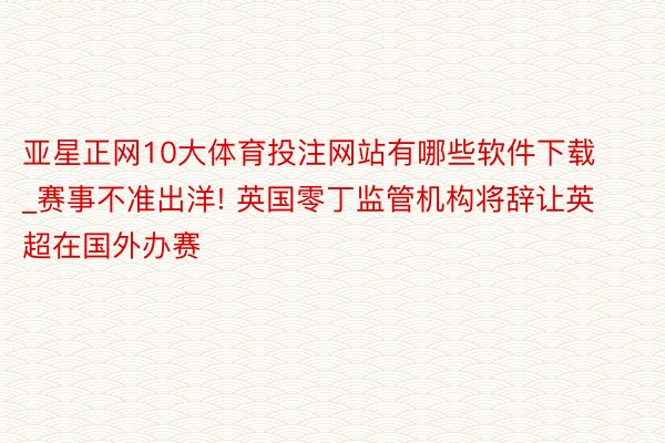 亚星正网10大体育投注网站有哪些软件下载_赛事不准出洋! 英国零丁监管机构将辞让英超在国外办赛