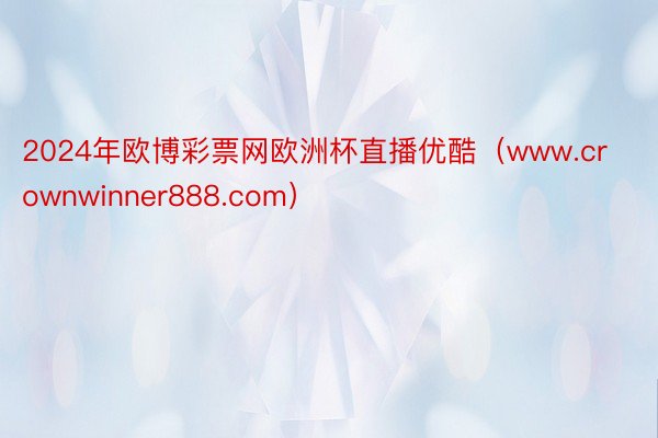 2024年欧博彩票网欧洲杯直播优酷（www.crownwinner888.com）