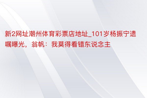 新2网址潮州体育彩票店地址_101岁杨振宁遗嘱曝光，翁帆：我莫得看错东说念主
