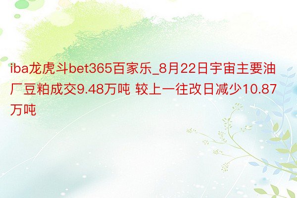 iba龙虎斗bet365百家乐_8月22日宇宙主要油厂豆粕成交9.48万吨 较上一往改日减少10.87万吨