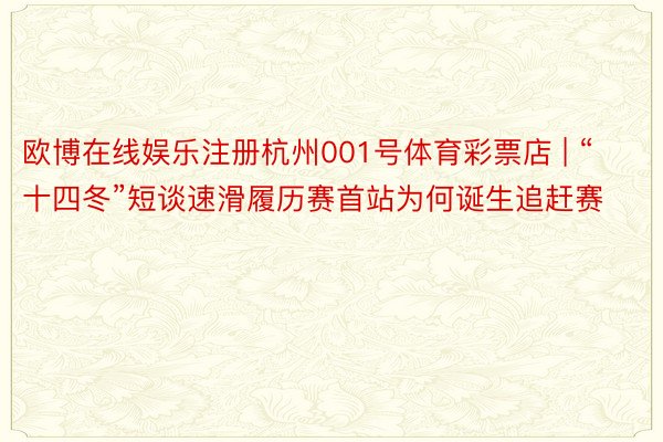 欧博在线娱乐注册杭州001号体育彩票店 | “十四冬”短谈速滑履历赛首站为何诞生追赶赛