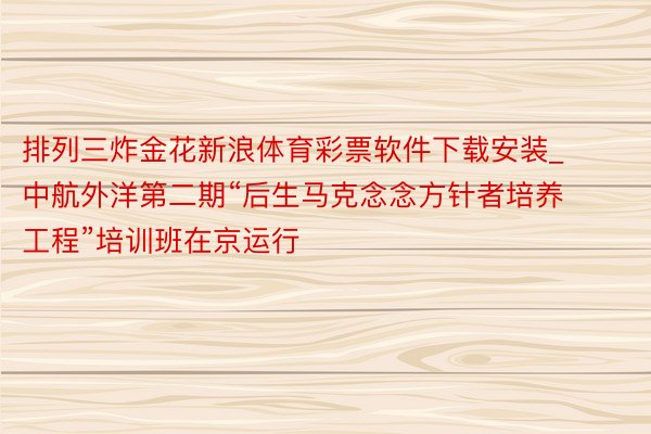 排列三炸金花新浪体育彩票软件下载安装_中航外洋第二期“后生马克念念方针者培养工程”培训班在京运行