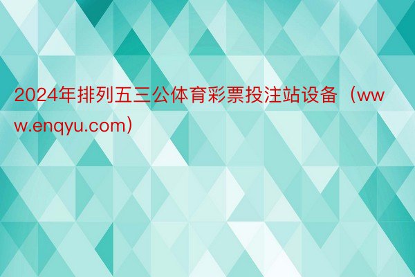 2024年排列五三公体育彩票投注站设备（www.enqyu.com）