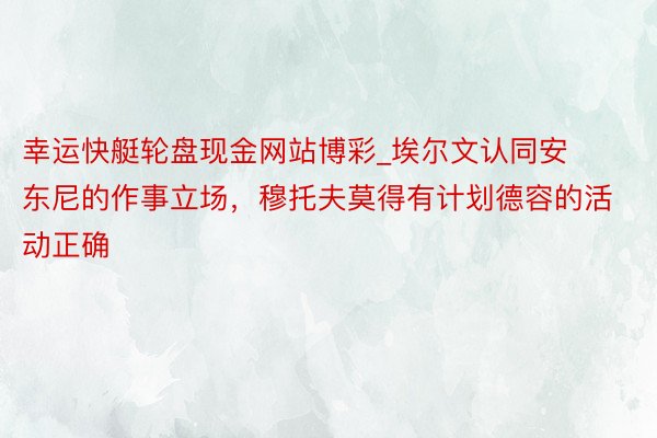 幸运快艇轮盘现金网站博彩_埃尔文认同安东尼的作事立场，穆托夫莫得有计划德容的活动正确