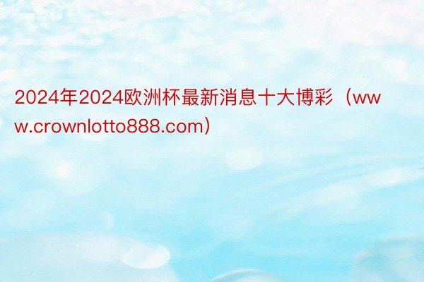 2024年2024欧洲杯最新消息十大博彩（www.crownlotto888.com）