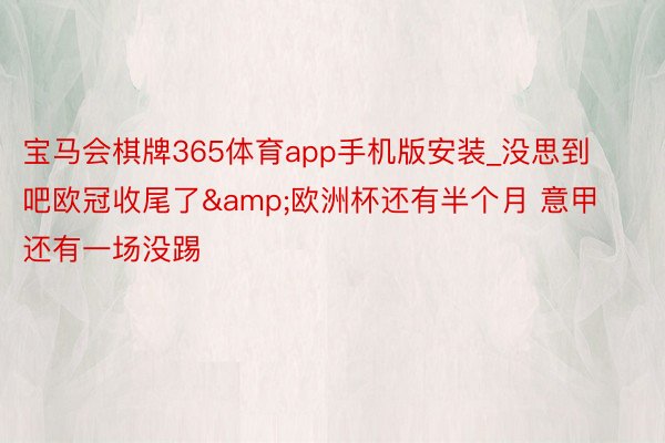 宝马会棋牌365体育app手机版安装_没思到吧欧冠收尾了&欧洲杯还有半个月 意甲还有一场没踢