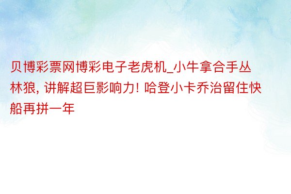 贝博彩票网博彩电子老虎机_小牛拿合手丛林狼, 讲解超巨影响力! 哈登小卡乔治留住快船再拼一年