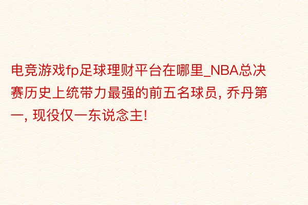电竞游戏fp足球理财平台在哪里_NBA总决赛历史上统带力最强的前五名球员, 乔丹第一, 现役仅一东说念主!