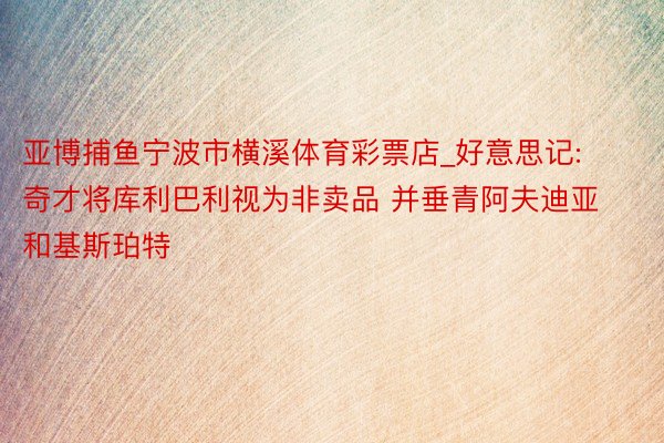 亚博捕鱼宁波市横溪体育彩票店_好意思记: 奇才将库利巴利视为非卖品 并垂青阿夫迪亚和基斯珀特