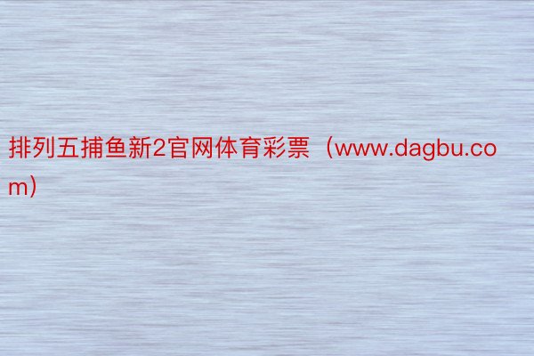 排列五捕鱼新2官网体育彩票（www.dagbu.com）