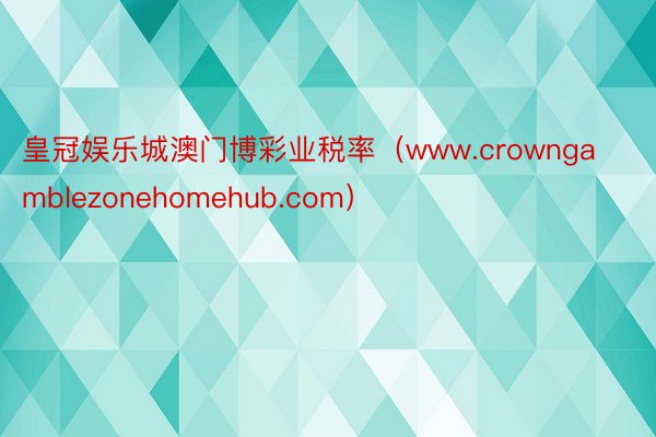 皇冠娱乐城澳门博彩业税率（www.crowngamblezonehomehub.com）