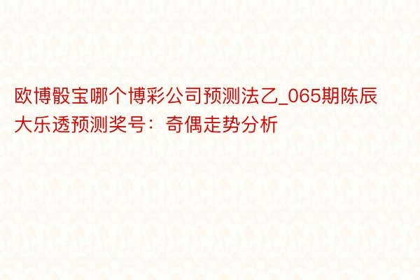欧博骰宝哪个博彩公司预测法乙_065期陈辰大乐透预测奖号：奇偶走势分析
