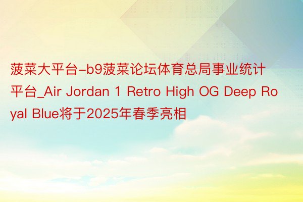 菠菜大平台-b9菠菜论坛体育总局事业统计平台_Air Jordan 1 Retro High OG Deep Royal Blue将于2025年春季亮相