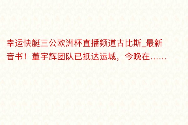 幸运快艇三公欧洲杯直播频道古比斯_最新音书!董宇辉团队已抵达运城,今晚在……