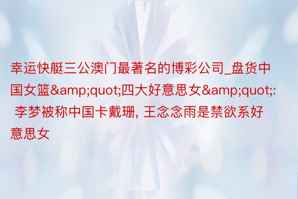 幸运快艇三公澳门最著名的博彩公司_盘货中国女篮&quot;四大好意思女&quot;: 李梦被称中国卡戴珊, 王念念雨是禁欲系好意思女
