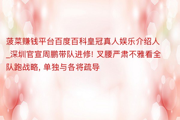 菠菜赚钱平台百度百科皇冠真人娱乐介绍人_深圳官宣周鹏带队进修! 叉腰严肃不雅看全队跑战略, 单独与各将疏导