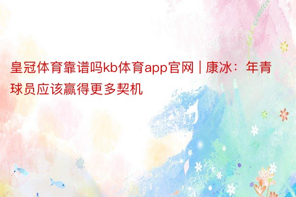 皇冠体育靠谱吗kb体育app官网 | 康冰：年青球员应该赢得更多契机
