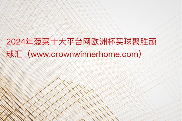 2024年菠菜十大平台网欧洲杯买球聚胜顽球汇（www.crownwinnerhome.com）