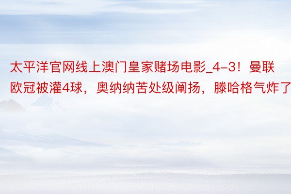 太平洋官网线上澳门皇家赌场电影_4-3！曼联欧冠被灌4球，奥纳纳苦处级阐扬，滕哈格气炸了