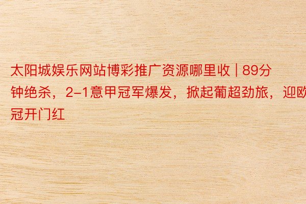 太阳城娱乐网站博彩推广资源哪里收 | 89分钟绝杀，2-1意甲冠军爆发，掀起葡超劲旅，迎欧冠开门红