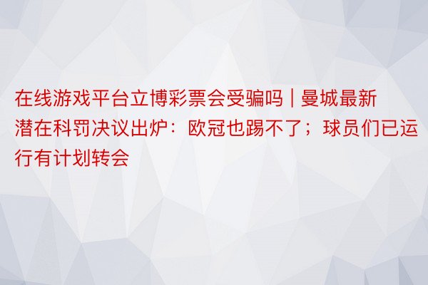 在线游戏平台立博彩票会受骗吗 | 曼城最新潜在科罚决议出炉：欧冠也踢不了；球员们已运行有计划转会