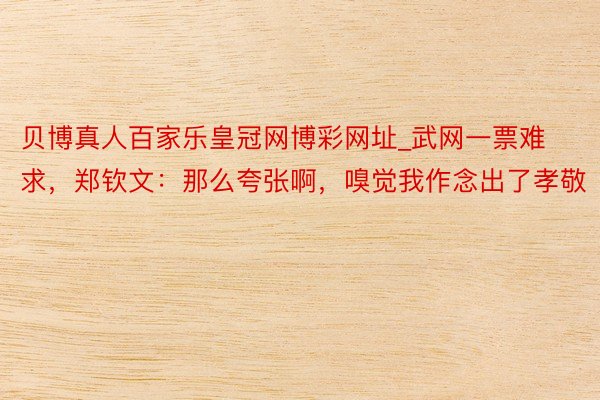 贝博真人百家乐皇冠网博彩网址_武网一票难求,郑钦文:那么夸张啊,嗅觉我作念出了孝敬