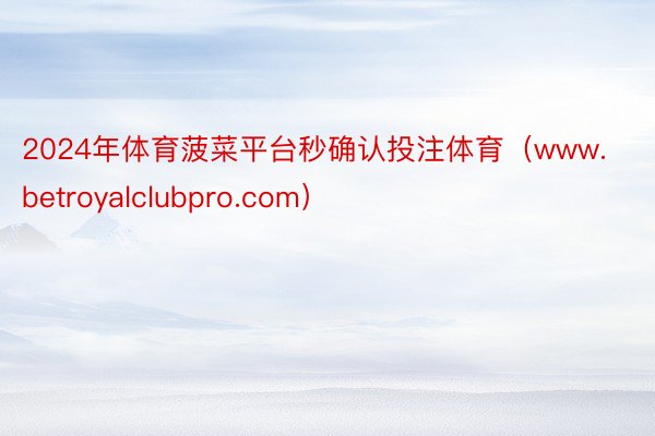2024年体育菠菜平台秒确认投注体育（www.betroyalclubpro.com）