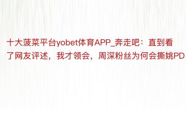 十大菠菜平台yobet体育APP_奔走吧：直到看了网友评述，我才领会，周深粉丝为何会撕姚PD