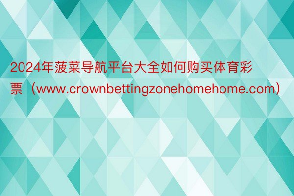 2024年菠菜导航平台大全如何购买体育彩票（www.crownbettingzonehomehome.com）