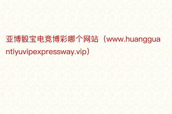 亚博骰宝电竞博彩哪个网站（www.huangguantiyuvipexpressway.vip）