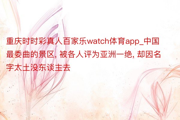 重庆时时彩真人百家乐watch体育app_中国最委曲的景区, 被各人评为亚洲一绝, 却因名字太土没东谈主去