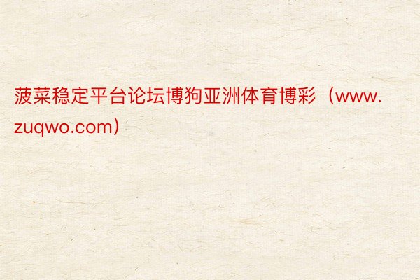 菠菜稳定平台论坛博狗亚洲体育博彩(www.zuqwo.com)