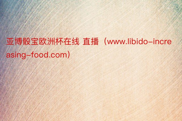 亚博骰宝欧洲杯在线 直播(www.libido-increasing-food.com)