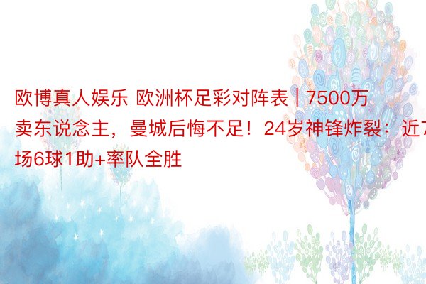 欧博真人娱乐 欧洲杯足彩对阵表 | 7500万卖东说念主，曼城后悔不足！24岁神锋炸裂：近7场6球1助+率队全胜