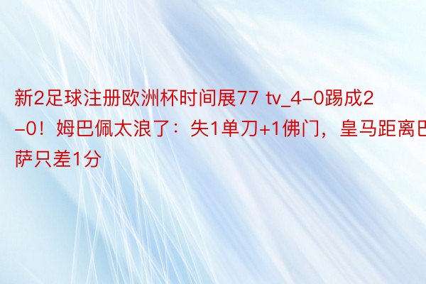 新2足球注册欧洲杯时间展77 tv_4-0踢成2-0！姆巴佩太浪了：失1单刀+1佛门，皇马距离巴萨只差1分