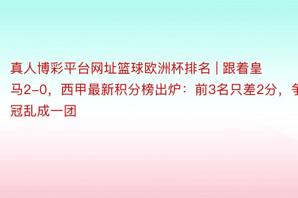 真人博彩平台网址篮球欧洲杯排名 | 跟着皇马2-0，西甲最新积分榜出炉：前3名只差2分，争冠乱成一团