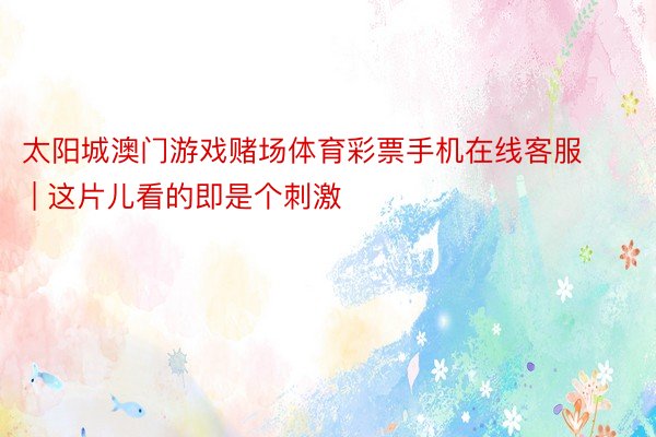 太阳城澳门游戏赌场体育彩票手机在线客服 | 这片儿看的即是个刺激