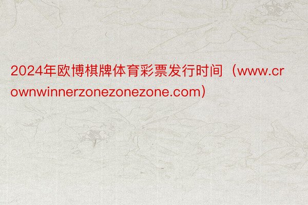 2024年欧博棋牌体育彩票发行时间（www.crownwinnerzonezonezone.com）