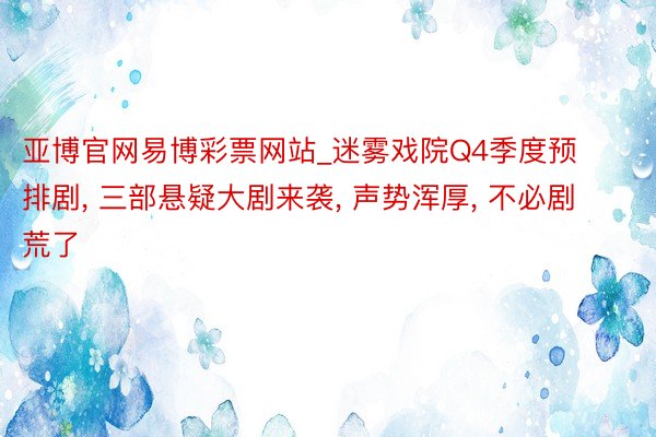亚博官网易博彩票网站_迷雾戏院Q4季度预排剧, 三部悬疑大剧来袭, 声势浑厚, 不必剧荒了