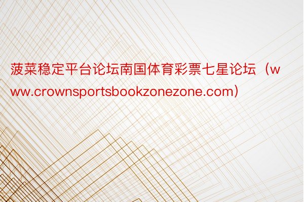 菠菜稳定平台论坛南国体育彩票七星论坛（www.crownsportsbookzonezone.com）