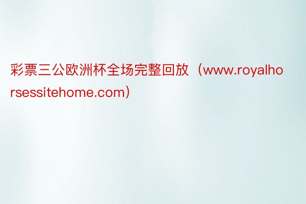 彩票三公欧洲杯全场完整回放（www.royalhorsessitehome.com）