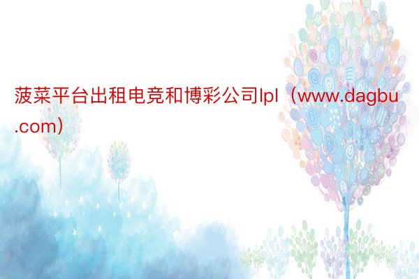 菠菜平台出租电竞和博彩公司lpl（www.dagbu.com）