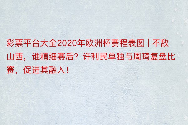 彩票平台大全2020年欧洲杯赛程表图 | 不敌山西，谁精细赛后？许利民单独与周琦复盘比赛，促进其融入！