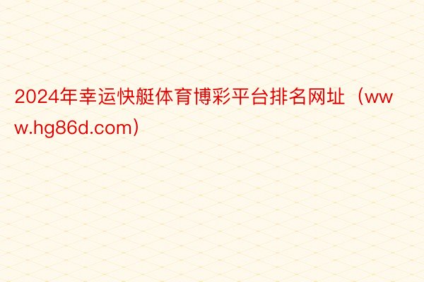 2024年幸运快艇体育博彩平台排名网址（www.hg86d.com）