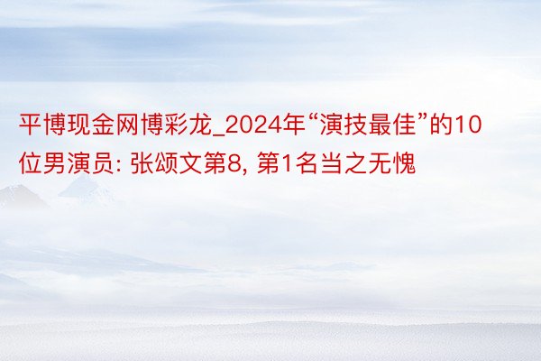平博现金网博彩龙_2024年“演技最佳”的10位男演员: 张颂文第8, 第1名当之无愧