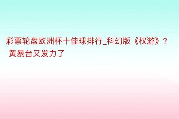 彩票轮盘欧洲杯十佳球排行_科幻版《权游》? 黄暴台又发力了