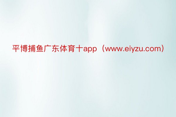 平博捕鱼广东体育十app（www.eiyzu.com）